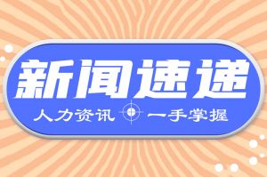 人力资源新闻速递| 多个新政近日发布，事关就业和劳动争议